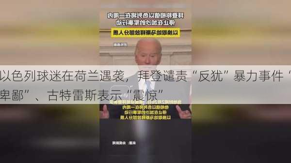 以色列球迷在荷兰遇袭，拜登谴责“反犹”暴力事件“卑鄙”、古特雷斯表示“震惊”