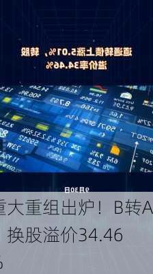 重大重组出炉！B转A，换股溢价34.46%