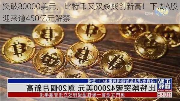 突破80000美元，比特币又双叒叕创新高！下周A股迎来逾450亿元解禁