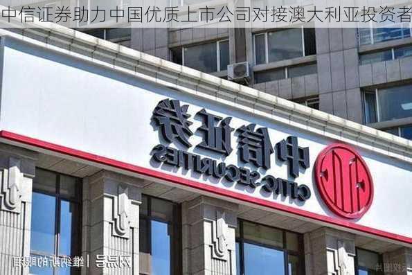 中信证券助力中国优质上市公司对接澳大利亚投资者