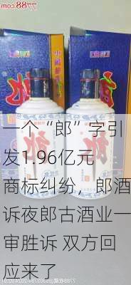 一个“郎”字引发1.96亿元商标纠纷，郎酒诉夜郎古酒业一审胜诉 双方回应来了