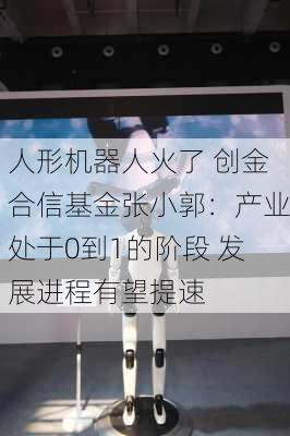 人形机器人火了 创金合信基金张小郭：产业处于0到1的阶段 发展进程有望提速