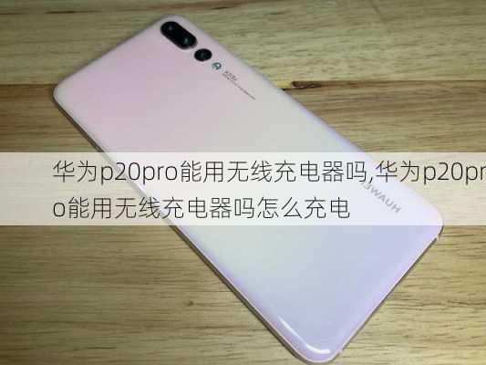 华为p20pro能用无线充电器吗,华为p20pro能用无线充电器吗怎么充电