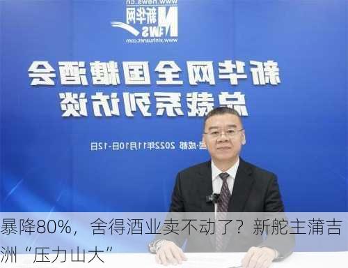 暴降80%，舍得酒业卖不动了？新舵主蒲吉洲“压力山大”