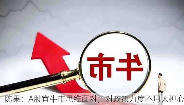 陈果：A股宜牛市思维面对，对政策力度不用太担心