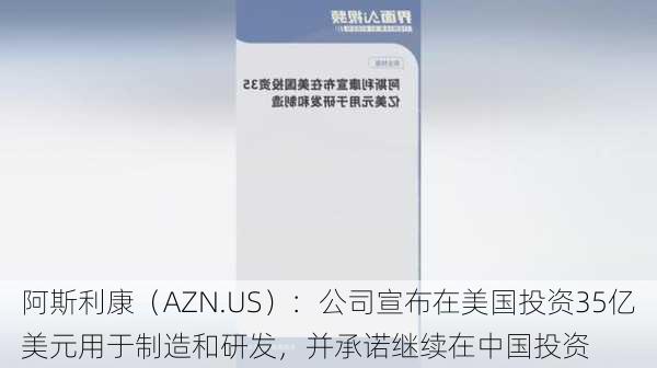 阿斯利康（AZN.US）：公司宣布在美国投资35亿美元用于制造和研发，并承诺继续在中国投资