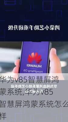 华为v85智慧屏鸿蒙系统,华为v85智慧屏鸿蒙系统怎么样