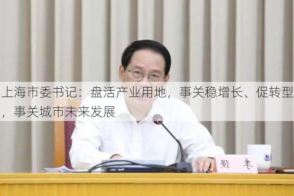 上海市委书记：盘活产业用地，事关稳增长、促转型，事关城市未来发展