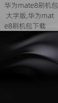 华为mate8刷机包 大字版,华为mate8刷机包下载