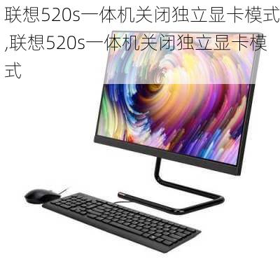 联想520s一体机关闭独立显卡模式,联想520s一体机关闭独立显卡模式