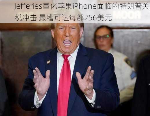 Jefferies量化苹果iPhone面临的特朗普关税冲击 最糟可达每部256美元