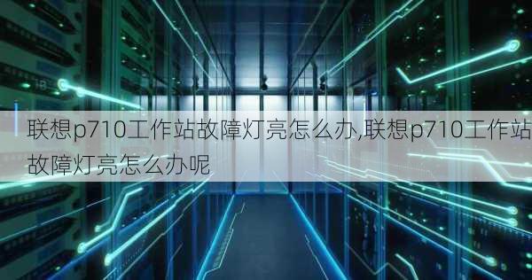 联想p710工作站故障灯亮怎么办,联想p710工作站故障灯亮怎么办呢